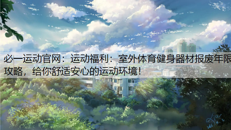 运动福利：室外体育健身器材报废年限攻略，给你舒适安心的运动环境！