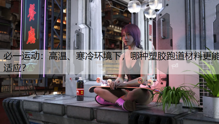 高温、寒冷环境下，哪种塑胶跑道材料更能适应？