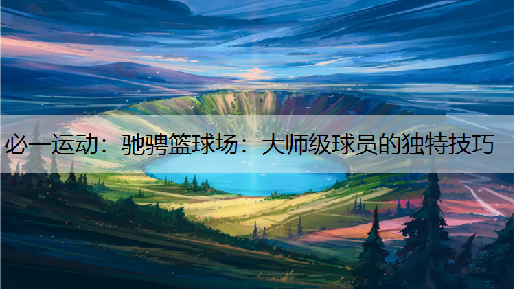 驰骋篮球场：大师级球员的独特技巧