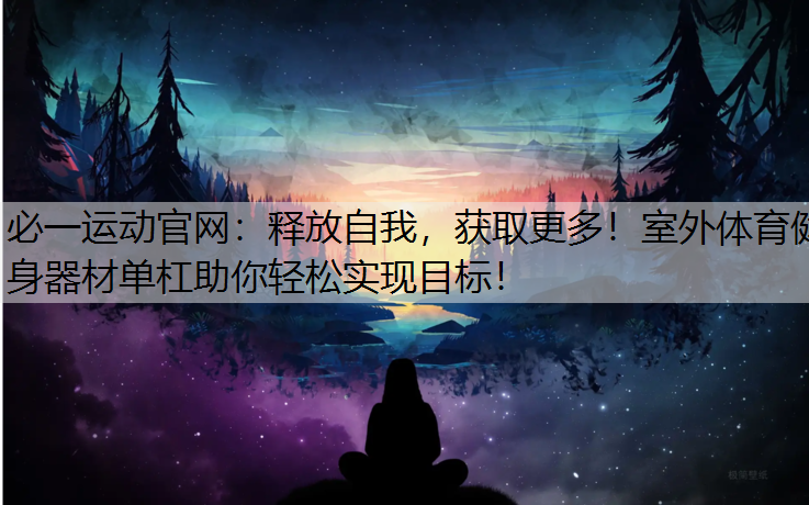 释放自我，获取更多！室外体育健身器材单杠助你轻松实现目标！