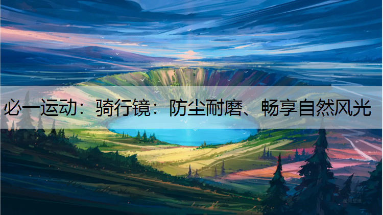 骑行镜：防尘耐磨、畅享自然风光