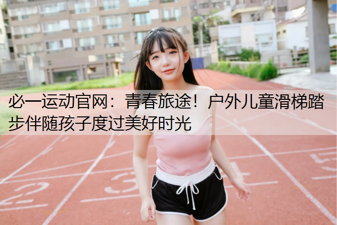 青春旅途！户外儿童滑梯踏步伴随孩子度过美好时光